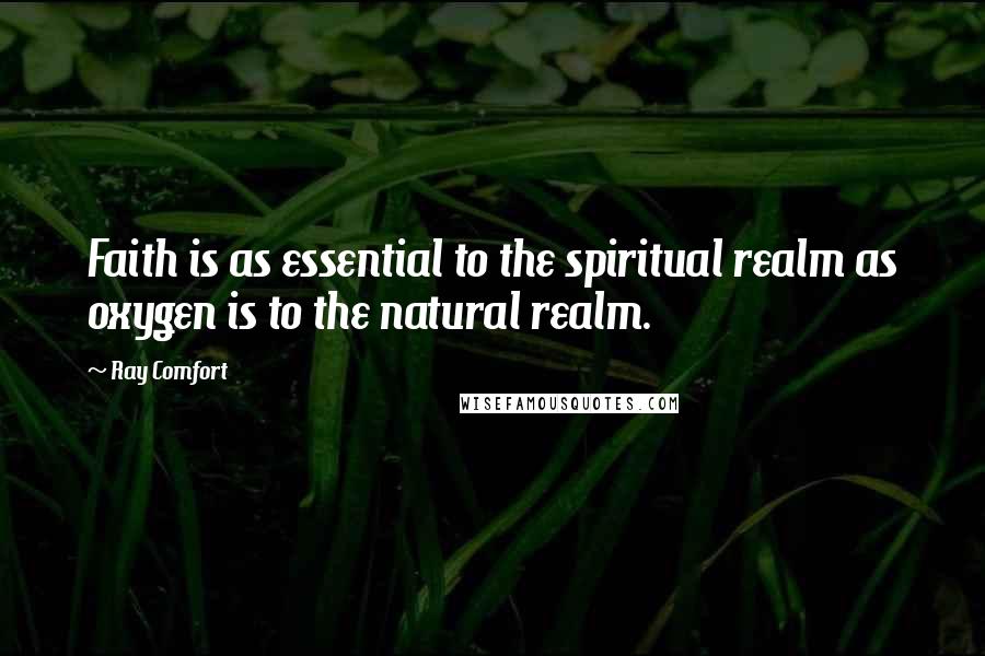 Ray Comfort Quotes: Faith is as essential to the spiritual realm as oxygen is to the natural realm.