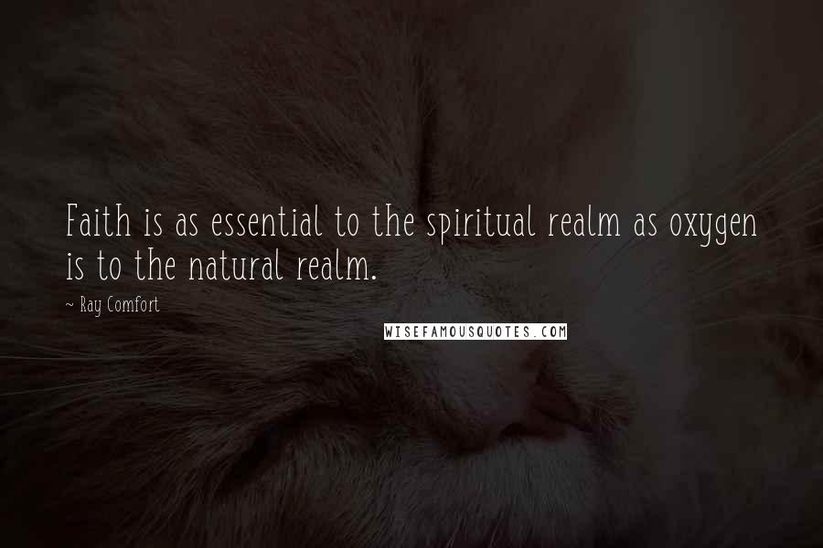 Ray Comfort Quotes: Faith is as essential to the spiritual realm as oxygen is to the natural realm.