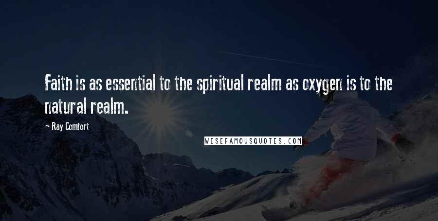 Ray Comfort Quotes: Faith is as essential to the spiritual realm as oxygen is to the natural realm.