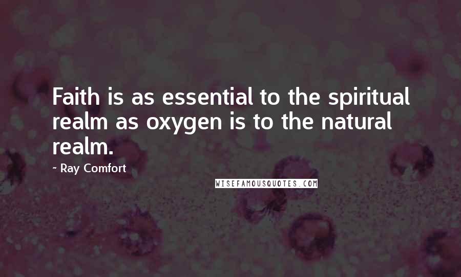 Ray Comfort Quotes: Faith is as essential to the spiritual realm as oxygen is to the natural realm.