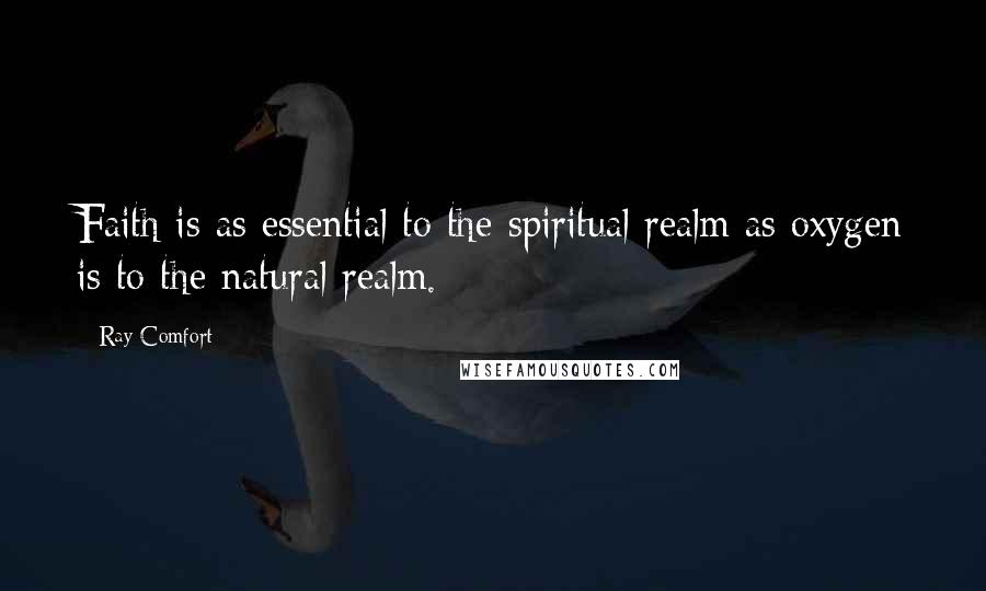 Ray Comfort Quotes: Faith is as essential to the spiritual realm as oxygen is to the natural realm.