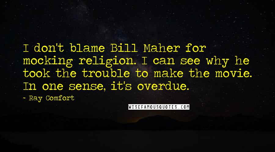 Ray Comfort Quotes: I don't blame Bill Maher for mocking religion. I can see why he took the trouble to make the movie. In one sense, it's overdue.