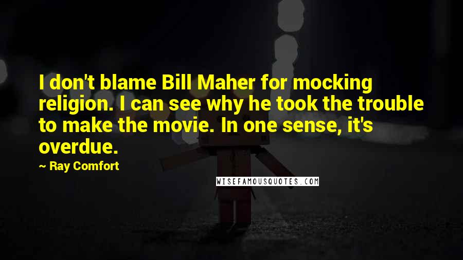 Ray Comfort Quotes: I don't blame Bill Maher for mocking religion. I can see why he took the trouble to make the movie. In one sense, it's overdue.