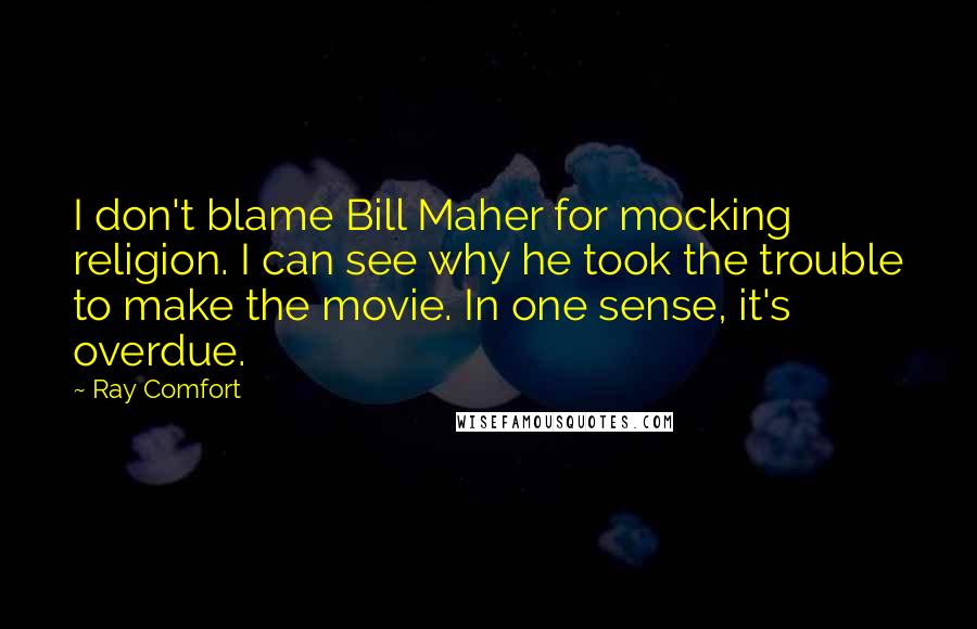 Ray Comfort Quotes: I don't blame Bill Maher for mocking religion. I can see why he took the trouble to make the movie. In one sense, it's overdue.