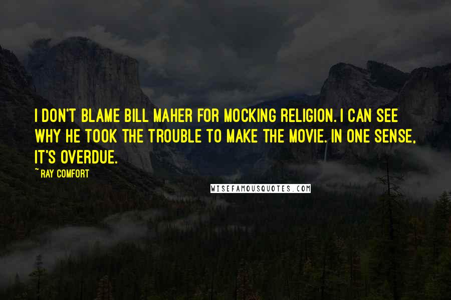 Ray Comfort Quotes: I don't blame Bill Maher for mocking religion. I can see why he took the trouble to make the movie. In one sense, it's overdue.