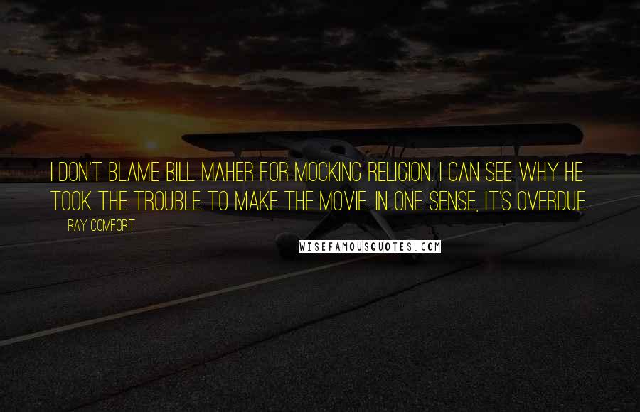 Ray Comfort Quotes: I don't blame Bill Maher for mocking religion. I can see why he took the trouble to make the movie. In one sense, it's overdue.
