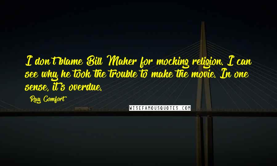 Ray Comfort Quotes: I don't blame Bill Maher for mocking religion. I can see why he took the trouble to make the movie. In one sense, it's overdue.