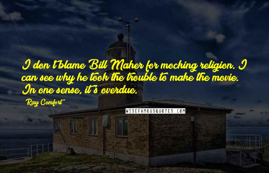 Ray Comfort Quotes: I don't blame Bill Maher for mocking religion. I can see why he took the trouble to make the movie. In one sense, it's overdue.