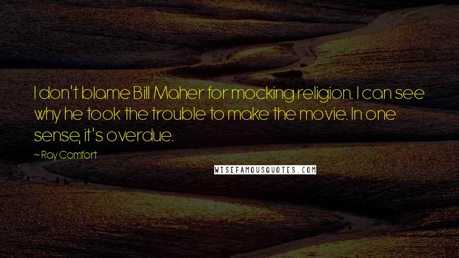 Ray Comfort Quotes: I don't blame Bill Maher for mocking religion. I can see why he took the trouble to make the movie. In one sense, it's overdue.