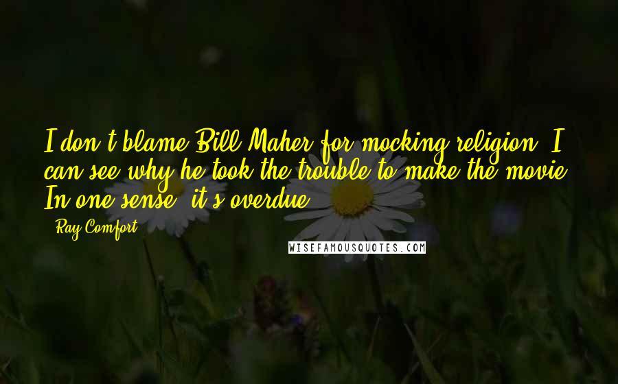 Ray Comfort Quotes: I don't blame Bill Maher for mocking religion. I can see why he took the trouble to make the movie. In one sense, it's overdue.
