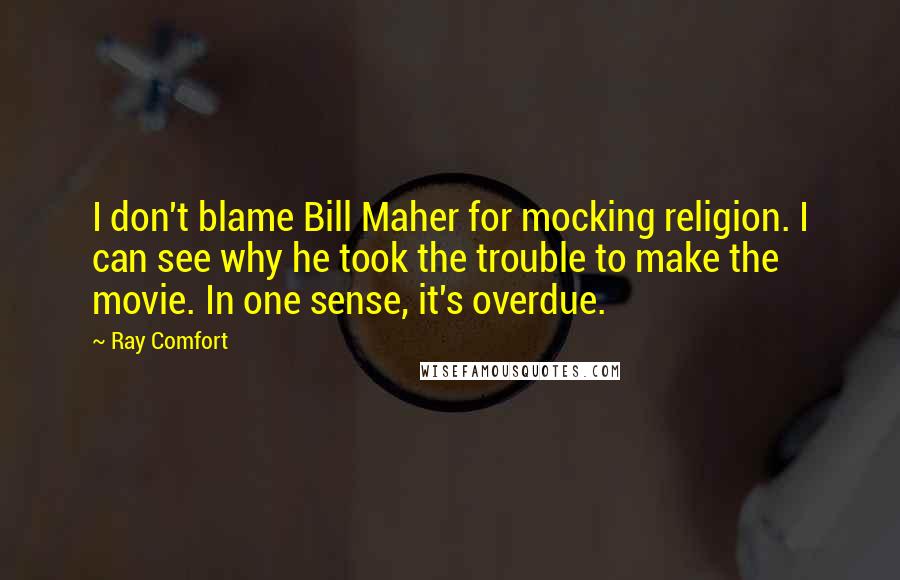 Ray Comfort Quotes: I don't blame Bill Maher for mocking religion. I can see why he took the trouble to make the movie. In one sense, it's overdue.