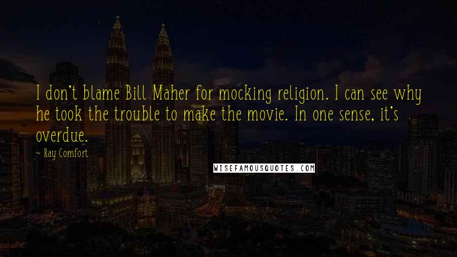 Ray Comfort Quotes: I don't blame Bill Maher for mocking religion. I can see why he took the trouble to make the movie. In one sense, it's overdue.