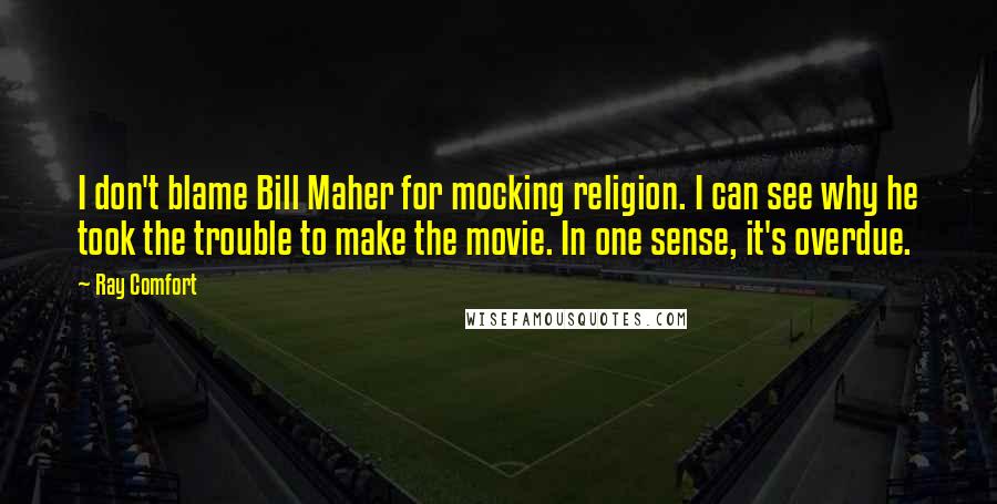 Ray Comfort Quotes: I don't blame Bill Maher for mocking religion. I can see why he took the trouble to make the movie. In one sense, it's overdue.