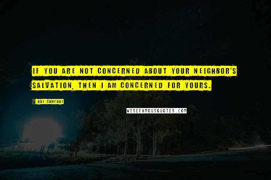 Ray Comfort Quotes: If you are not concerned about your neighbor's salvation, then I am concerned for yours.