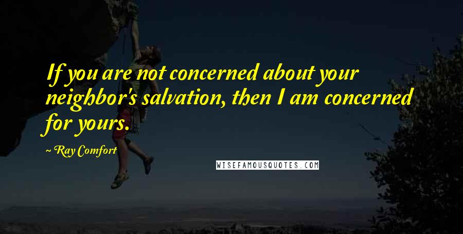 Ray Comfort Quotes: If you are not concerned about your neighbor's salvation, then I am concerned for yours.