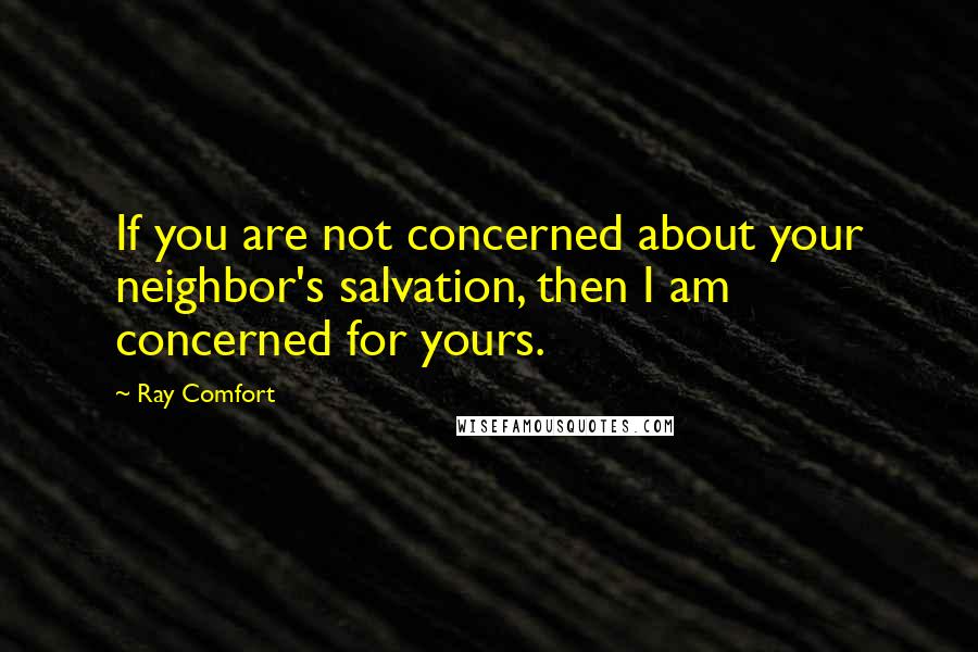 Ray Comfort Quotes: If you are not concerned about your neighbor's salvation, then I am concerned for yours.