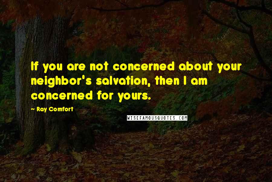 Ray Comfort Quotes: If you are not concerned about your neighbor's salvation, then I am concerned for yours.