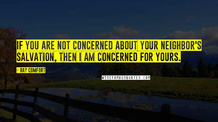 Ray Comfort Quotes: If you are not concerned about your neighbor's salvation, then I am concerned for yours.