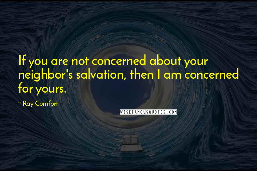 Ray Comfort Quotes: If you are not concerned about your neighbor's salvation, then I am concerned for yours.