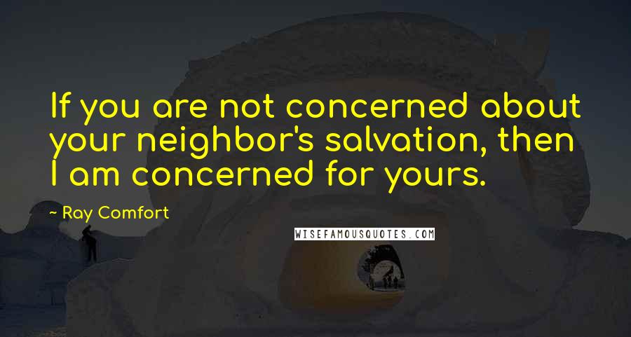 Ray Comfort Quotes: If you are not concerned about your neighbor's salvation, then I am concerned for yours.