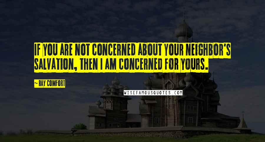 Ray Comfort Quotes: If you are not concerned about your neighbor's salvation, then I am concerned for yours.