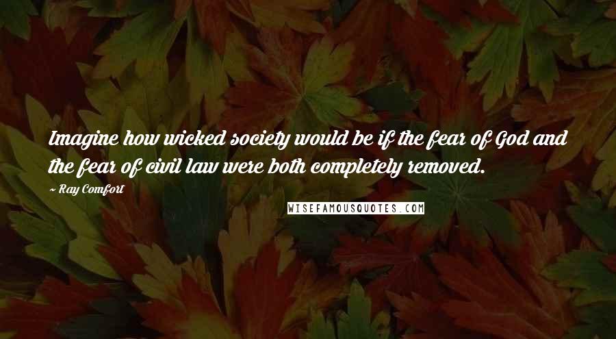Ray Comfort Quotes: Imagine how wicked society would be if the fear of God and the fear of civil law were both completely removed.