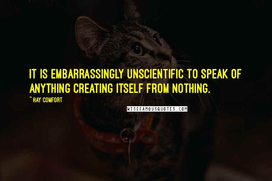 Ray Comfort Quotes: It is embarrassingly unscientific to speak of anything creating itself from nothing.