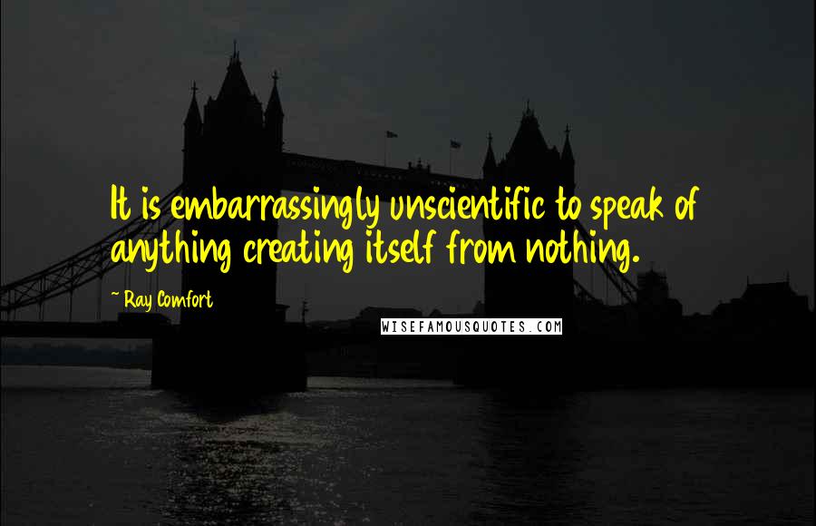 Ray Comfort Quotes: It is embarrassingly unscientific to speak of anything creating itself from nothing.