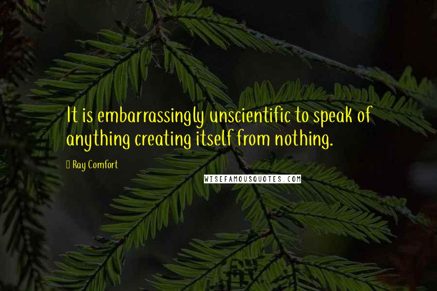 Ray Comfort Quotes: It is embarrassingly unscientific to speak of anything creating itself from nothing.