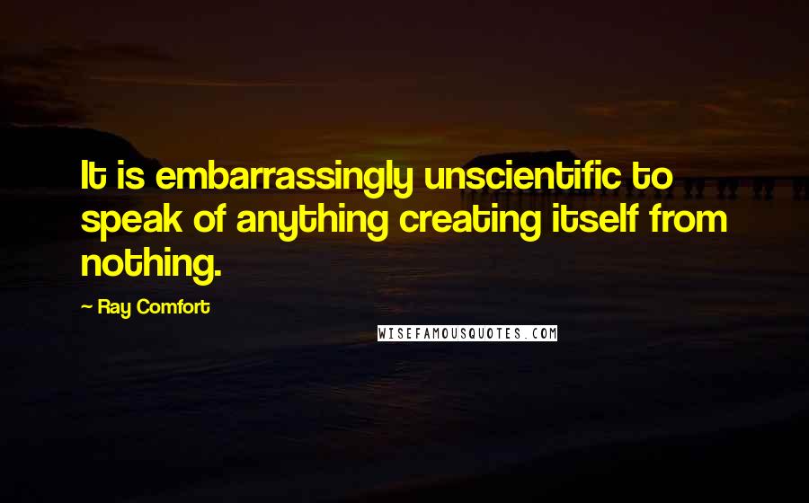 Ray Comfort Quotes: It is embarrassingly unscientific to speak of anything creating itself from nothing.