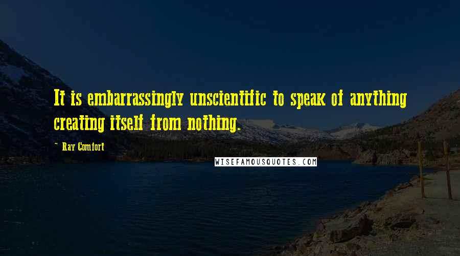 Ray Comfort Quotes: It is embarrassingly unscientific to speak of anything creating itself from nothing.