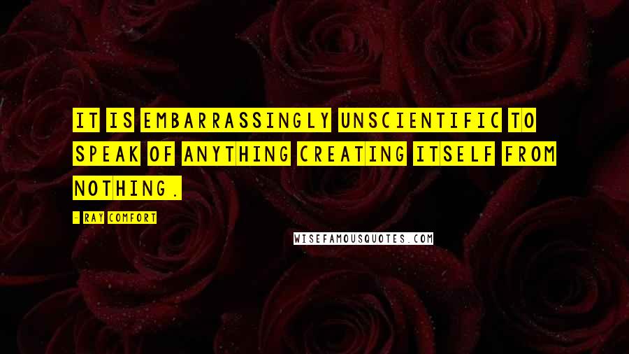 Ray Comfort Quotes: It is embarrassingly unscientific to speak of anything creating itself from nothing.