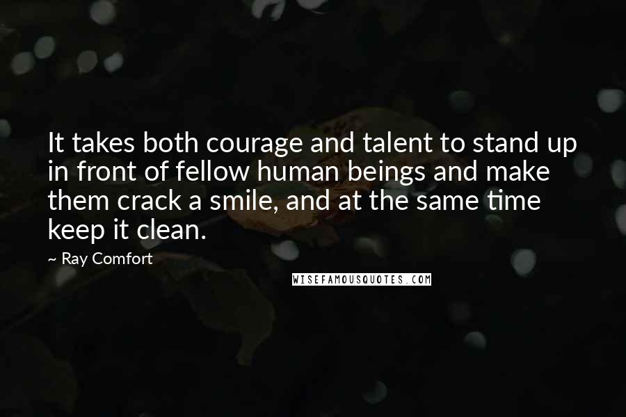 Ray Comfort Quotes: It takes both courage and talent to stand up in front of fellow human beings and make them crack a smile, and at the same time keep it clean.