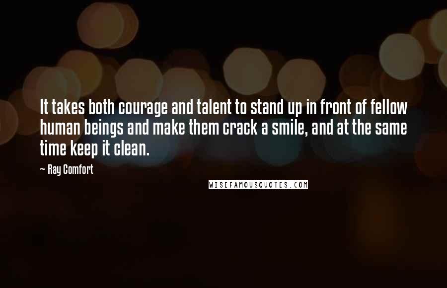 Ray Comfort Quotes: It takes both courage and talent to stand up in front of fellow human beings and make them crack a smile, and at the same time keep it clean.