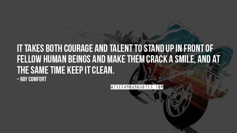 Ray Comfort Quotes: It takes both courage and talent to stand up in front of fellow human beings and make them crack a smile, and at the same time keep it clean.