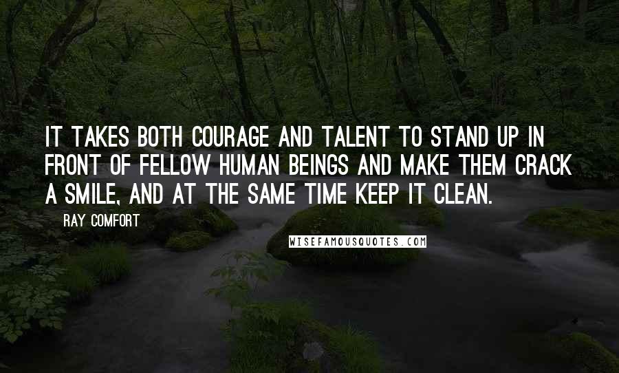 Ray Comfort Quotes: It takes both courage and talent to stand up in front of fellow human beings and make them crack a smile, and at the same time keep it clean.