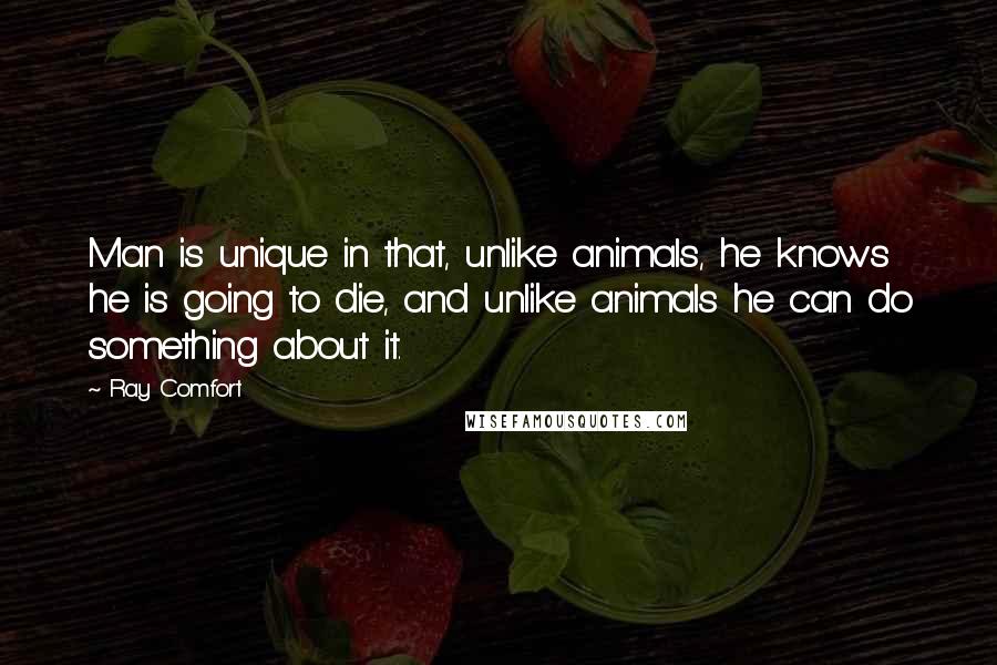 Ray Comfort Quotes: Man is unique in that, unlike animals, he knows he is going to die, and unlike animals he can do something about it.