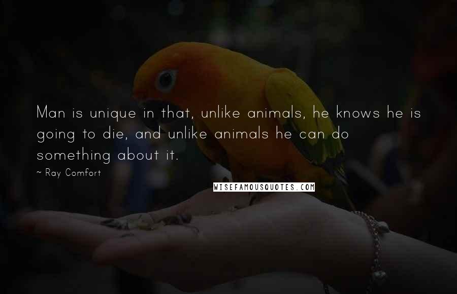 Ray Comfort Quotes: Man is unique in that, unlike animals, he knows he is going to die, and unlike animals he can do something about it.