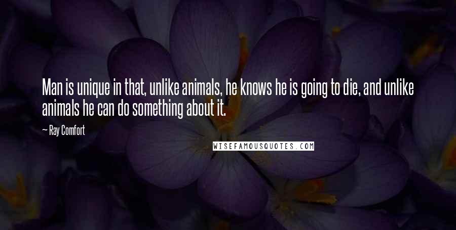 Ray Comfort Quotes: Man is unique in that, unlike animals, he knows he is going to die, and unlike animals he can do something about it.