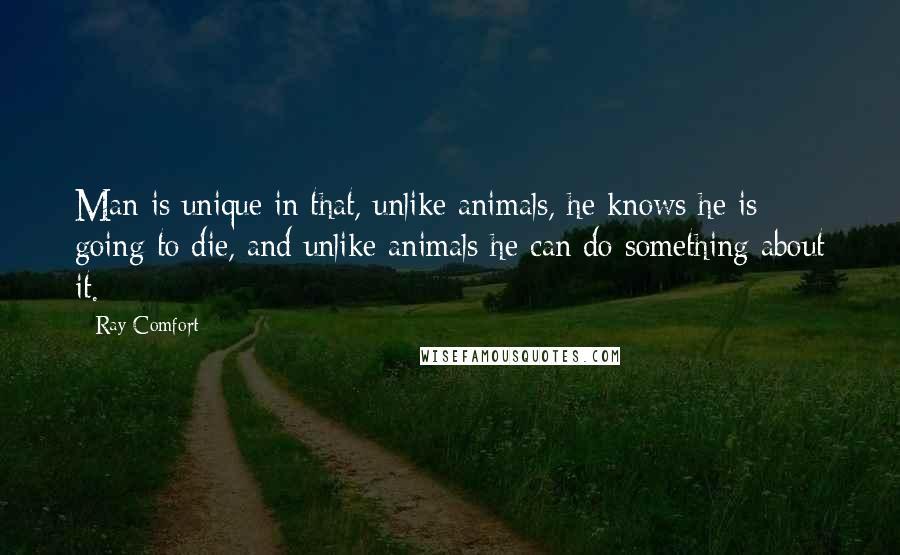 Ray Comfort Quotes: Man is unique in that, unlike animals, he knows he is going to die, and unlike animals he can do something about it.