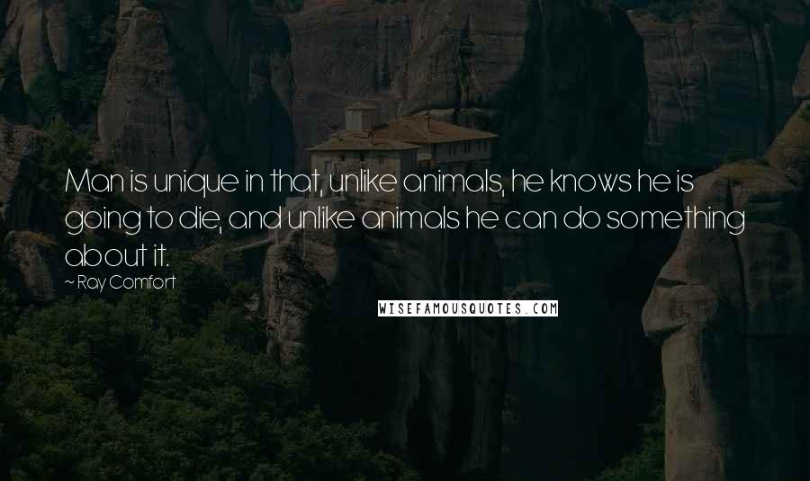 Ray Comfort Quotes: Man is unique in that, unlike animals, he knows he is going to die, and unlike animals he can do something about it.