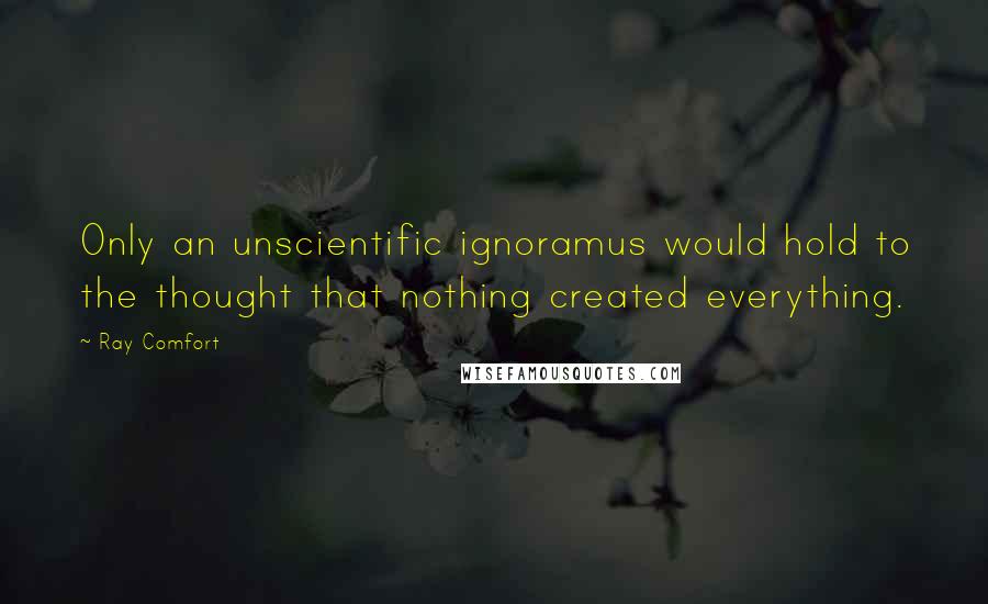 Ray Comfort Quotes: Only an unscientific ignoramus would hold to the thought that nothing created everything.