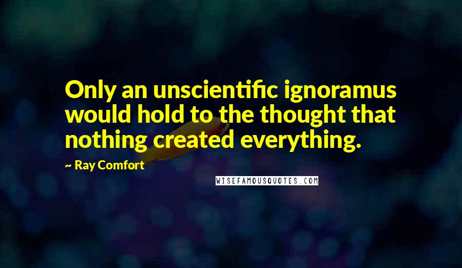 Ray Comfort Quotes: Only an unscientific ignoramus would hold to the thought that nothing created everything.