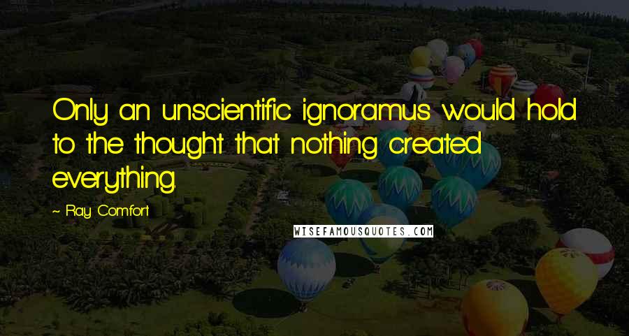 Ray Comfort Quotes: Only an unscientific ignoramus would hold to the thought that nothing created everything.