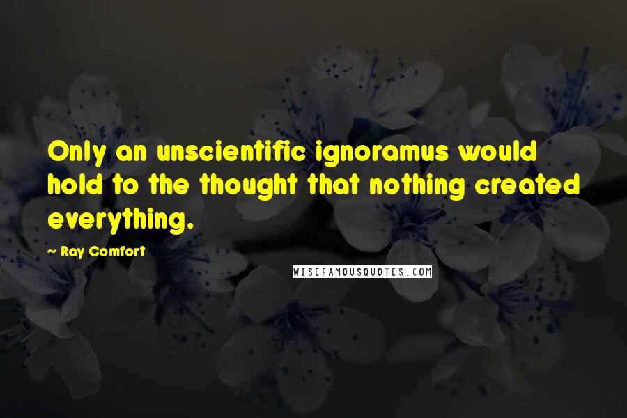 Ray Comfort Quotes: Only an unscientific ignoramus would hold to the thought that nothing created everything.