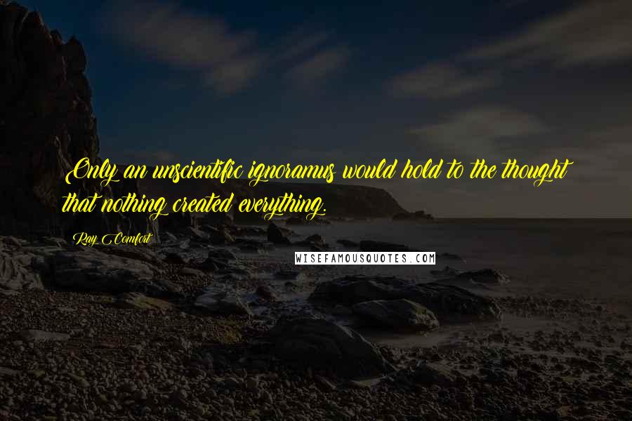 Ray Comfort Quotes: Only an unscientific ignoramus would hold to the thought that nothing created everything.