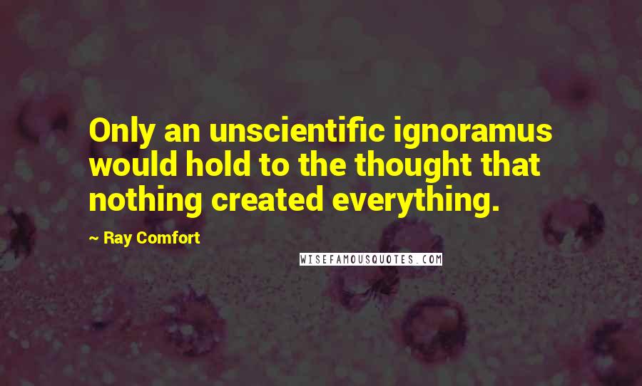 Ray Comfort Quotes: Only an unscientific ignoramus would hold to the thought that nothing created everything.