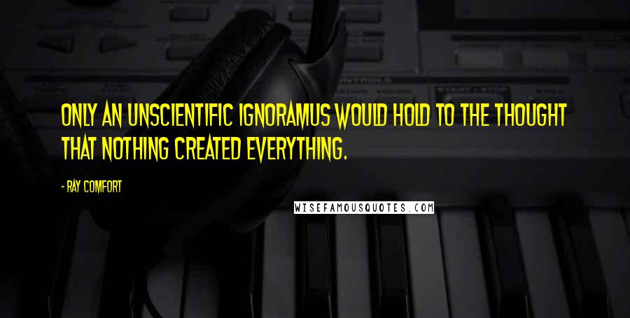 Ray Comfort Quotes: Only an unscientific ignoramus would hold to the thought that nothing created everything.
