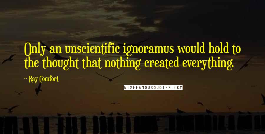 Ray Comfort Quotes: Only an unscientific ignoramus would hold to the thought that nothing created everything.