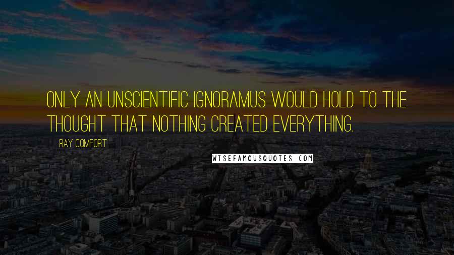 Ray Comfort Quotes: Only an unscientific ignoramus would hold to the thought that nothing created everything.